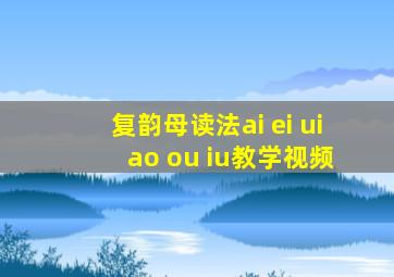 复韵母读法ai ei ui ao ou iu教学视频